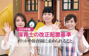 【2024年版】保育士の改正配置基準！ メリットや保育園に求められること