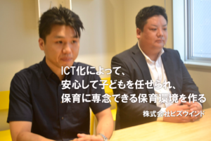 ICT化によって、安心して子どもを任せられ、保育に専念できる保育環境を作る　～株式会社ビズウインド インタビュー