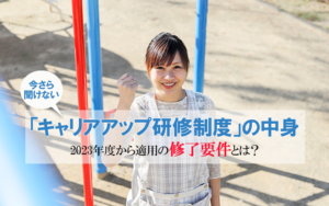 今さら聞けない「キャリアアップ研修制度」の中身～2023年度から適用の修了要件とは？