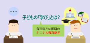 子どもの「学び」とは？ 保育園と幼稚園のキニナル教育格差