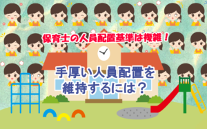 保育士の人員配置基準は複雑！手厚い人員配置を維持するには？