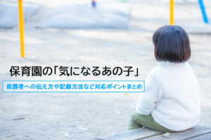 保育園の「気になるあの子」 ～保護者への伝え方や記録方法など対応ポイントまとめ