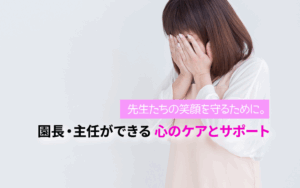 先生たちの笑顔を守るために。園長・主任ができる心のケアとサポート