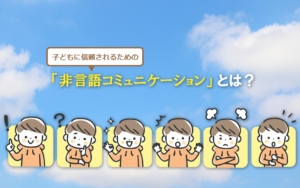 子どもに信頼されるための「非言語コミュニケーション」とは？