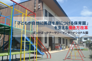 「子どもが自然に英語を身につける保育園」を支える働き方改革～ぽっかぽっかナーサリー インターナショナル園