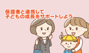 保護者と連携して子どもの成長をサポートしよう
