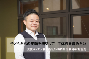 子どもたちの笑顔を増やして、主体性を育みたい ～ 元気キッズ／株式会社SHUHARI 代表 中村敏也氏