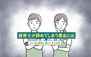 保育士が辞めてしまう理由とは～よくある事例と園ができる対策